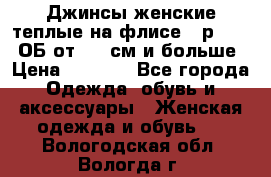 Джинсы женские теплые на флисе - р.56-58 ОБ от 120 см и больше › Цена ­ 1 600 - Все города Одежда, обувь и аксессуары » Женская одежда и обувь   . Вологодская обл.,Вологда г.